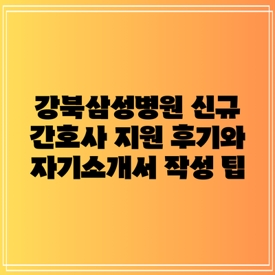 강북삼성병원 신규 간호사 지원 후기와 자기소개서 작성 팁