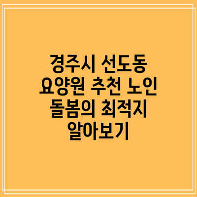 경주시 선도동 요양원 추천: 노인 돌봄의 최적지 알아보기