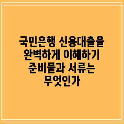 국민은행 신용대출을 완벽하게 이해하기: 준비물과 서류는 무엇인가?