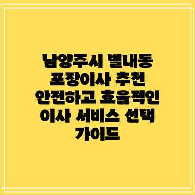 남양주시 별내동 포장이사 추천: 안전하고 효율적인 이사 서비스 선택 가이드