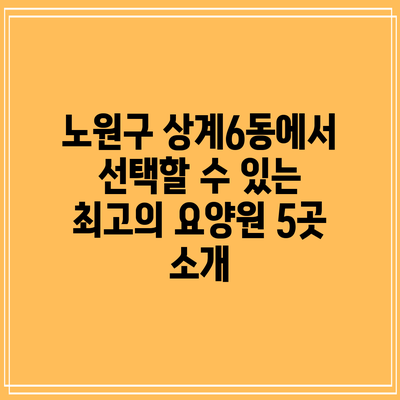 노원구 상계6동에서 선택할 수 있는 최고의 요양원 5곳 소개
