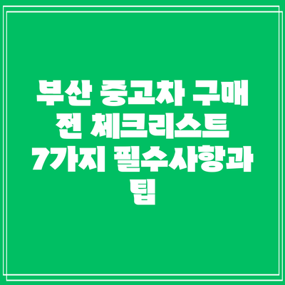 부산 중고차 구매 전 체크리스트: 7가지 필수사항과 팁
