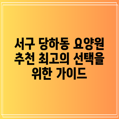 서구 당하동 요양원 추천: 최고의 선택을 위한 가이드