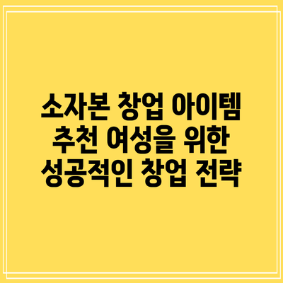 소자본 창업 아이템 추천: 여성을 위한 성공적인 창업 전략