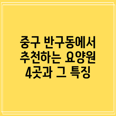중구 반구동에서 추천하는 요양원 4곳과 그 특징