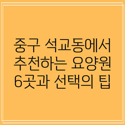 중구 석교동에서 추천하는 요양원 6곳과 선택의 팁