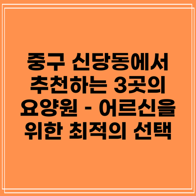 중구 신당동에서 추천하는 3곳의 요양원 – 어르신을 위한 최적의 선택