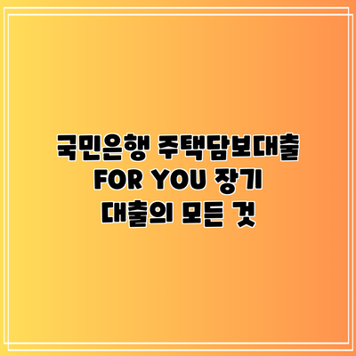 국민은행 주택담보대출 FOR YOU: 장기 대출의 모든 것