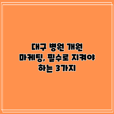 대구 병원 개원 마케팅, 필수로 지켜야 하는 3가지