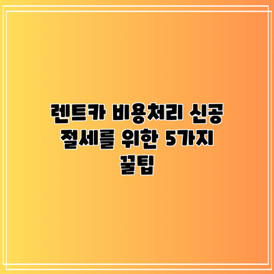 렌트카 비용처리 신공: 절세를 위한 5가지 꿀팁