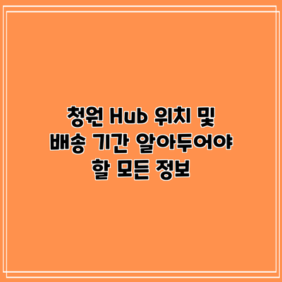 청원 Hub 위치 및 배송 기간: 알아두어야 할 모든 정보