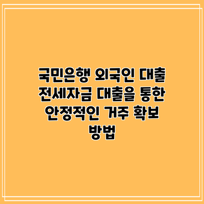 국민은행 외국인 대출: 전세자금 대출을 통한 안정적인 거주 확보 방법