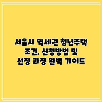 서울시 역세권 청년주택: 조건, 신청방법 및 선정 과정 완벽 가이드